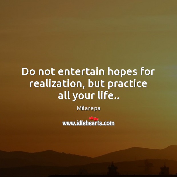 Do not entertain hopes for realization, but practice all your life.. Milarepa Picture Quote