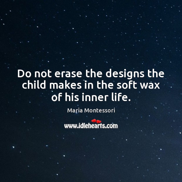 Do not erase the designs the child makes in the soft wax of his inner life. Maria Montessori Picture Quote