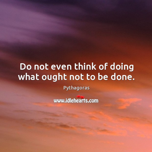 Do not even think of doing what ought not to be done. Pythagoras Picture Quote