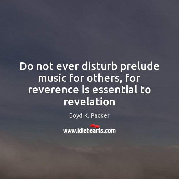 Do not ever disturb prelude music for others, for reverence is essential to revelation Boyd K. Packer Picture Quote