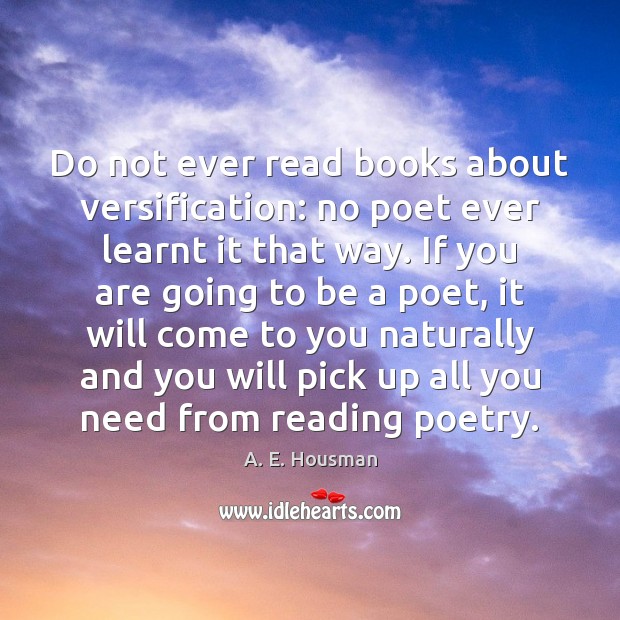 Do not ever read books about versification: no poet ever learnt it A. E. Housman Picture Quote