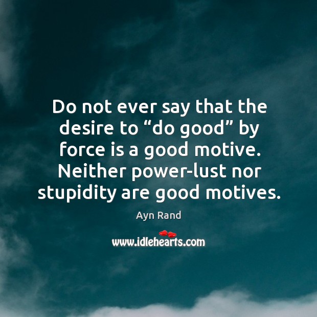 Do not ever say that the desire to “do good” by force is a good motive. Ayn Rand Picture Quote