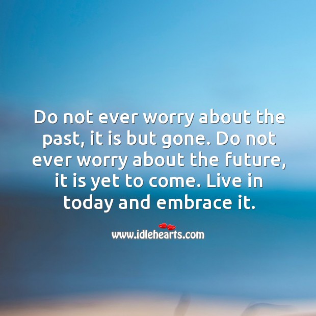 Do not ever worry about past or future. Live in today and embrace it. Life Quotes Image