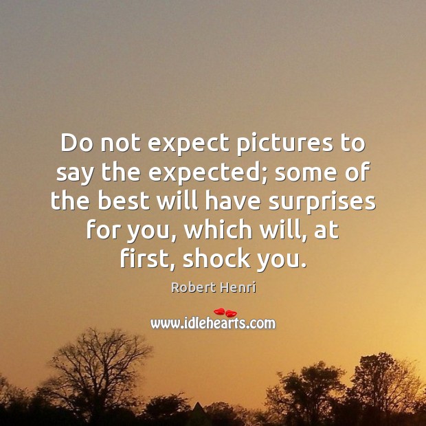 Do not expect pictures to say the expected; some of the best Robert Henri Picture Quote
