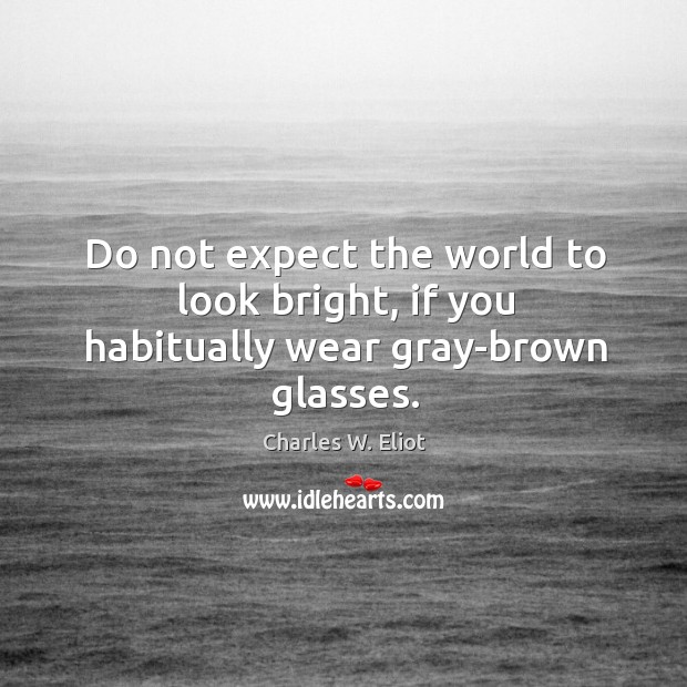 Do not expect the world to look bright, if you habitually wear gray-brown glasses. Charles W. Eliot Picture Quote