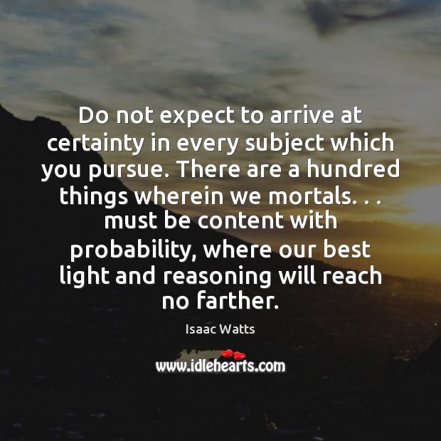 Do not expect to arrive at certainty in every subject which you Isaac Watts Picture Quote