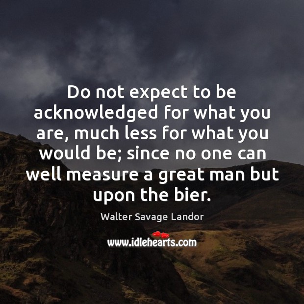 Do not expect to be acknowledged for what you are, much less Walter Savage Landor Picture Quote