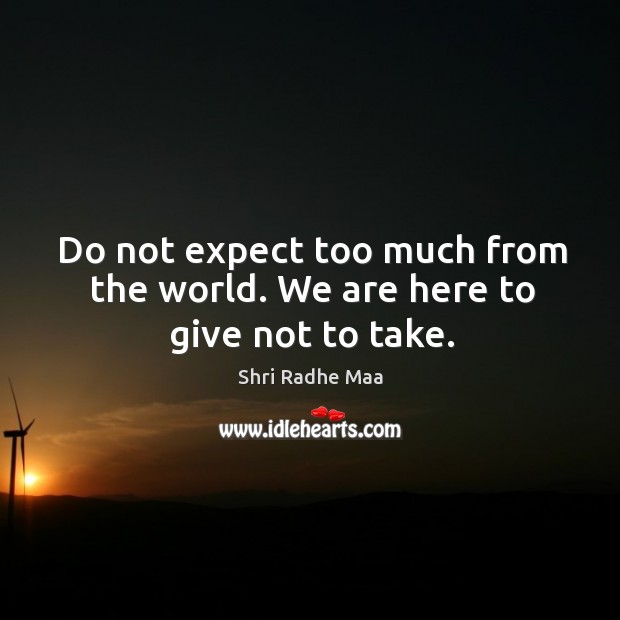 Do not expect too much from the world. We are here to give not to take. Image