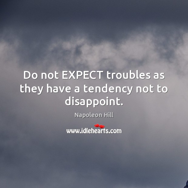 Do not EXPECT troubles as they have a tendency not to disappoint. Napoleon Hill Picture Quote