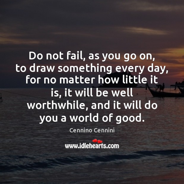 Do not fail, as you go on, to draw something every day, Cennino Cennini Picture Quote