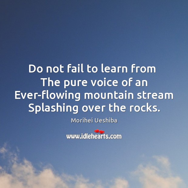 Do not fail to learn from  The pure voice of an Ever-flowing Morihei Ueshiba Picture Quote