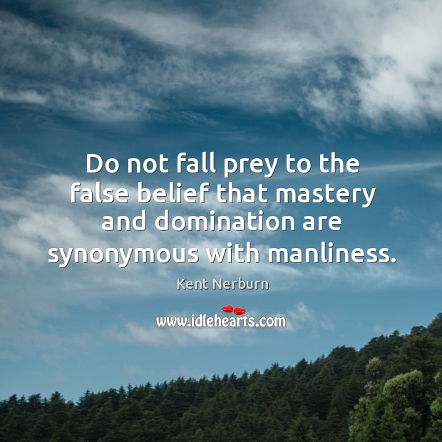 Do not fall prey to the false belief that mastery and domination are synonymous with manliness. Kent Nerburn Picture Quote
