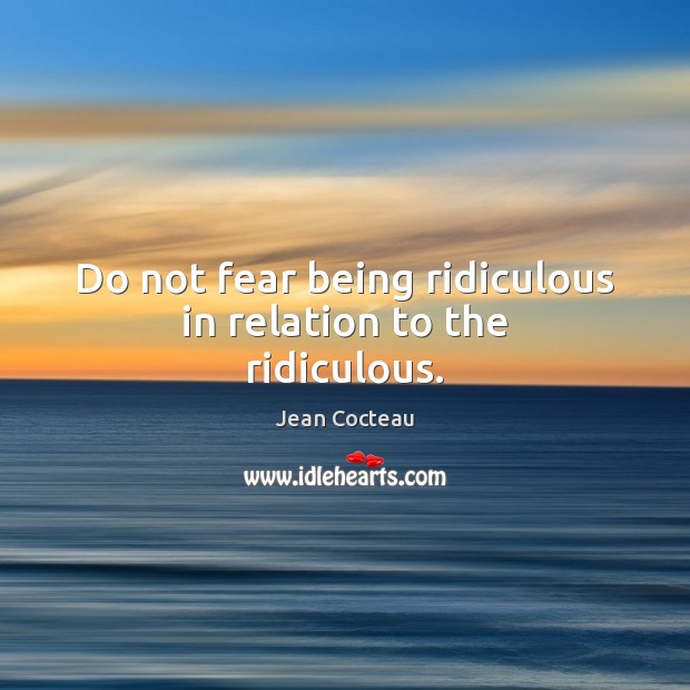 Do not fear being ridiculous in relation to the ridiculous. Image
