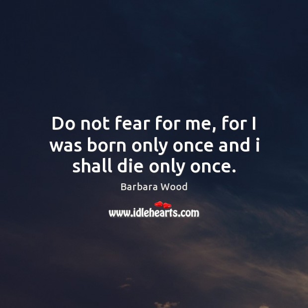 Do not fear for me, for I was born only once and i shall die only once. Barbara Wood Picture Quote