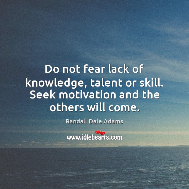 Do not fear lack of knowledge, talent or skill. Seek motivation and the others will come. Randall Dale Adams Picture Quote
