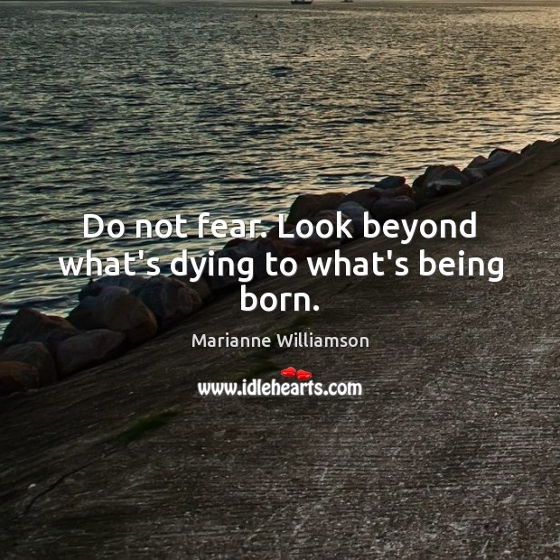 Do not fear. Look beyond what’s dying to what’s being born. Image