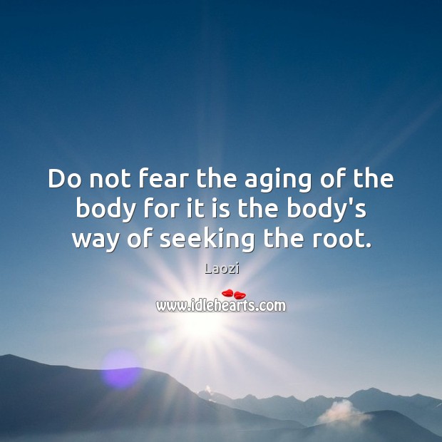Do not fear the aging of the body for it is the body’s way of seeking the root. Laozi Picture Quote