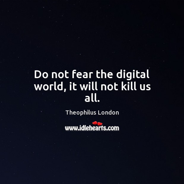 Do not fear the digital world, it will not kill us all. Theophilus London Picture Quote