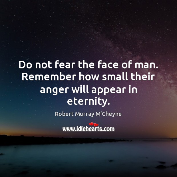 Do not fear the face of man. Remember how small their anger will appear in eternity. Robert Murray M’Cheyne Picture Quote