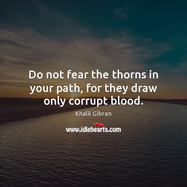Do not fear the thorns in your path, for they draw only corrupt blood. Khalil Gibran Picture Quote