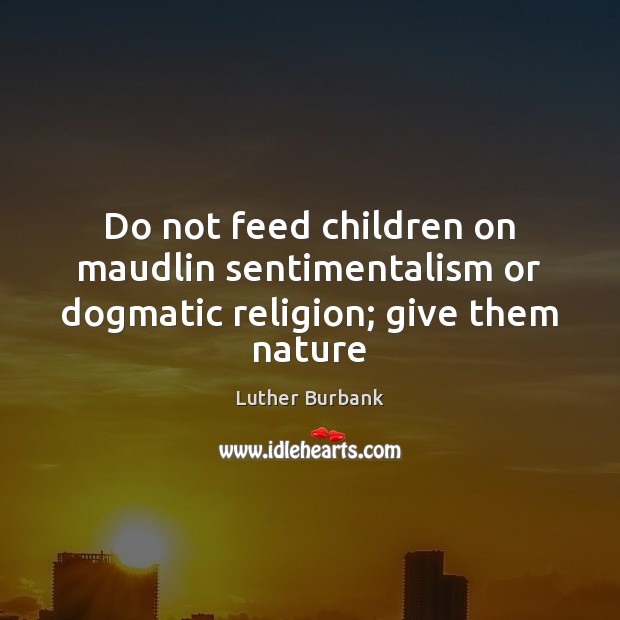 Do not feed children on maudlin sentimentalism or dogmatic religion; give them nature Luther Burbank Picture Quote
