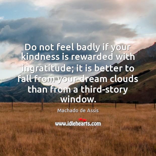 Do not feel badly if your kindness is rewarded with ingratitude; it Machado de Assis Picture Quote