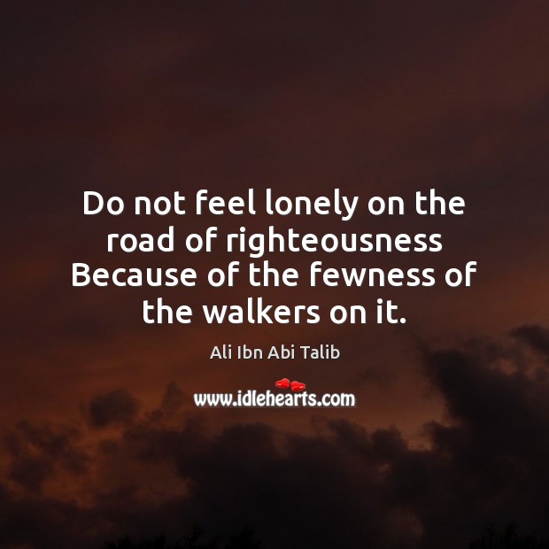 Do not feel lonely on the road of righteousness Because of the Ali Ibn Abi Talib Picture Quote