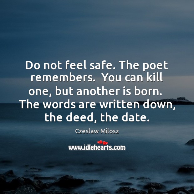 Do not feel safe. The poet remembers.  You can kill one, but Image