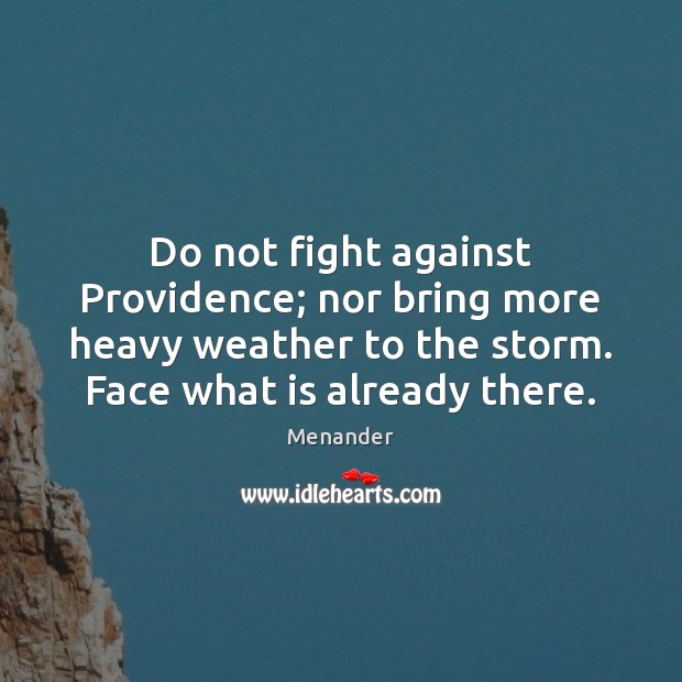 Do not fight against Providence; nor bring more heavy weather to the Image