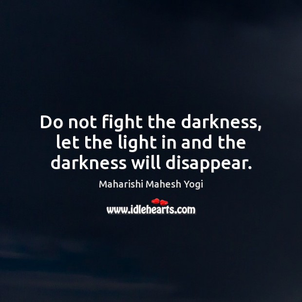 Do not fight the darkness, let the light in and the darkness will disappear. 