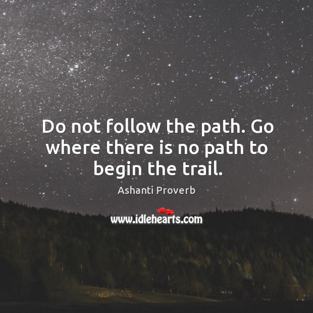 Do not follow the path. Go where there is no path to begin the trail. Ashanti Proverbs Image