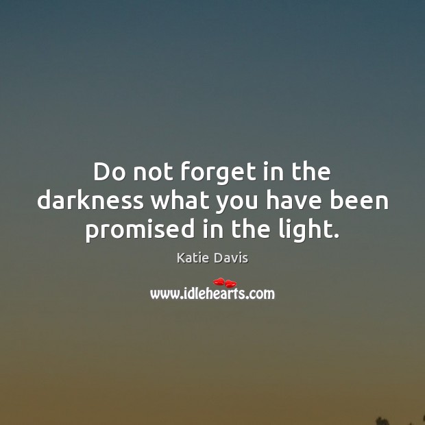 Do not forget in the darkness what you have been promised in the light. Katie Davis Picture Quote