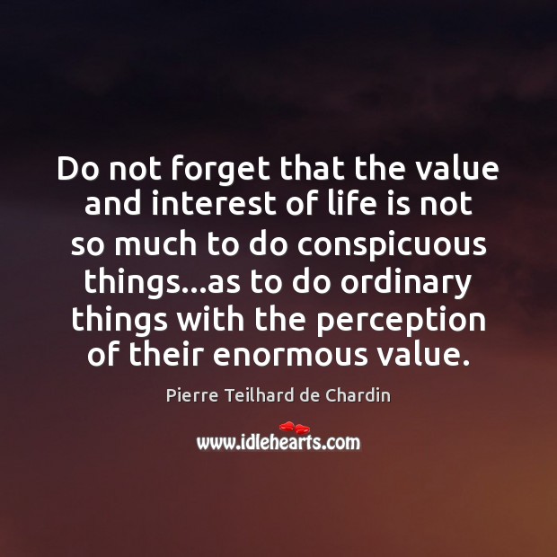 Do not forget that the value and interest of life is not Pierre Teilhard de Chardin Picture Quote