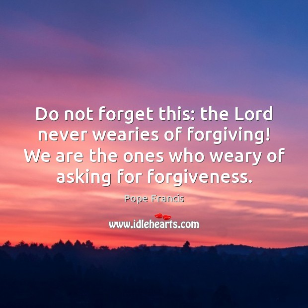 Do not forget this: the Lord never wearies of forgiving! We are Image