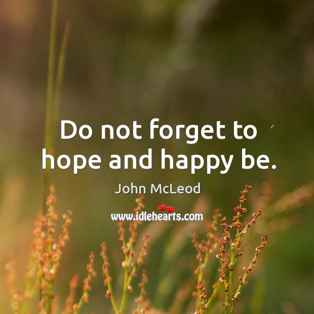 Do not forget to hope and happy be. John McLeod Picture Quote
