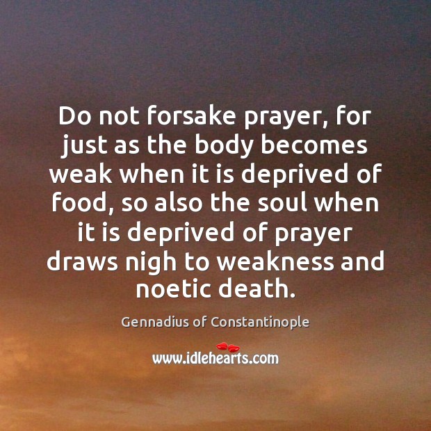Do not forsake prayer, for just as the body becomes weak when Gennadius of Constantinople Picture Quote