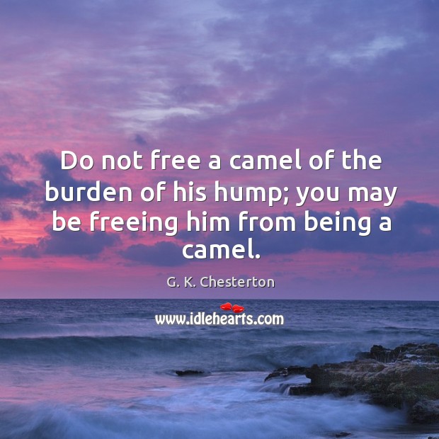 Do not free a camel of the burden of his hump; you may be freeing him from being a camel. G. K. Chesterton Picture Quote