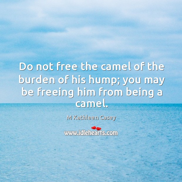 Do not free the camel of the burden of his hump; you may be freeing him from being a camel. M Kathleen Casey Picture Quote