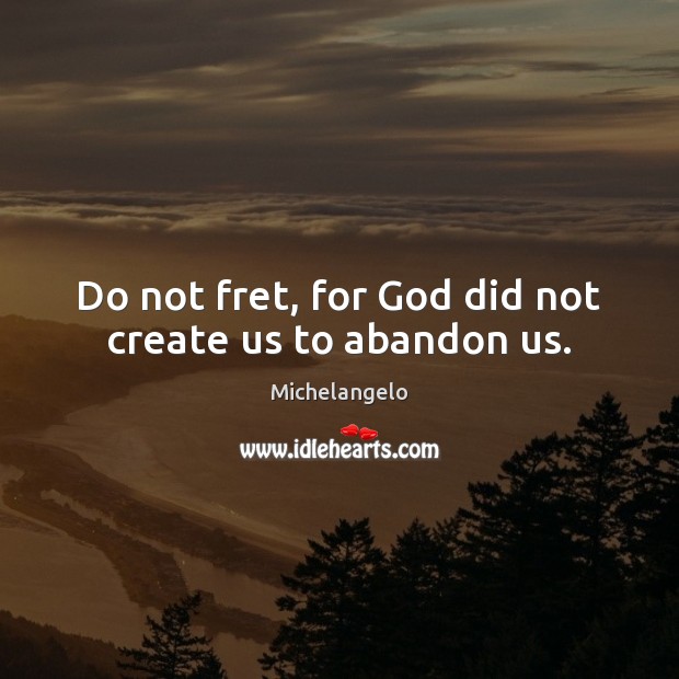 Do not fret, for God did not create us to abandon us. Michelangelo Picture Quote