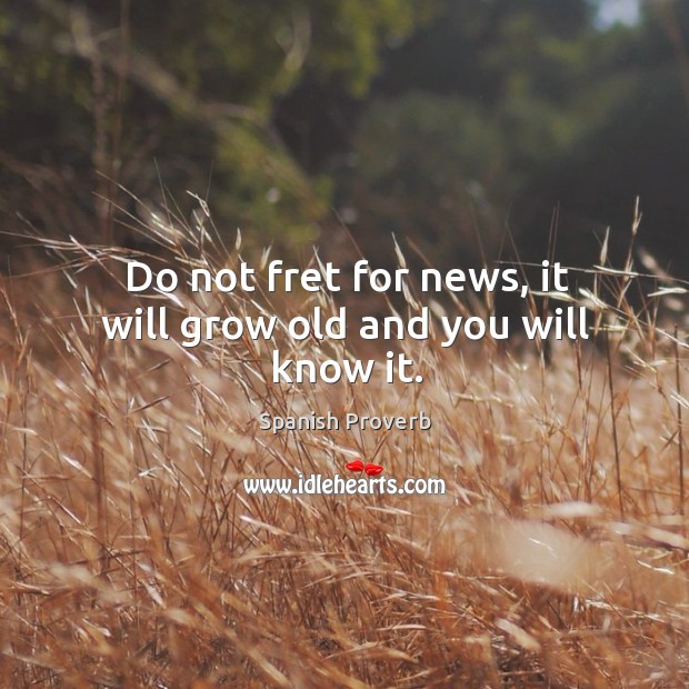 Do not fret for news, it will grow old and you will know it. Image