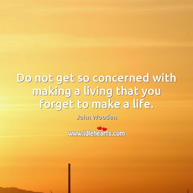 Do not get so concerned with making a living that you forget to make a life. John Wooden Picture Quote