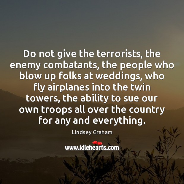 Do not give the terrorists, the enemy combatants, the people who blow Lindsey Graham Picture Quote