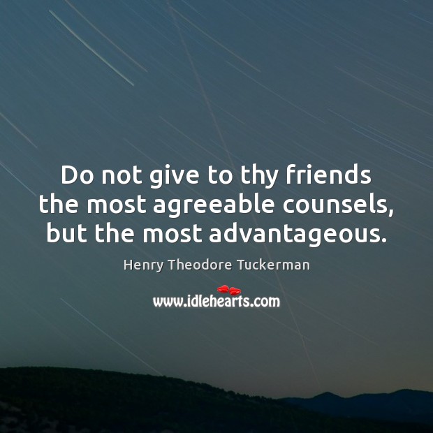 Do not give to thy friends the most agreeable counsels, but the most advantageous. Henry Theodore Tuckerman Picture Quote