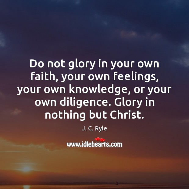 Do not glory in your own faith, your own feelings, your own J. C. Ryle Picture Quote
