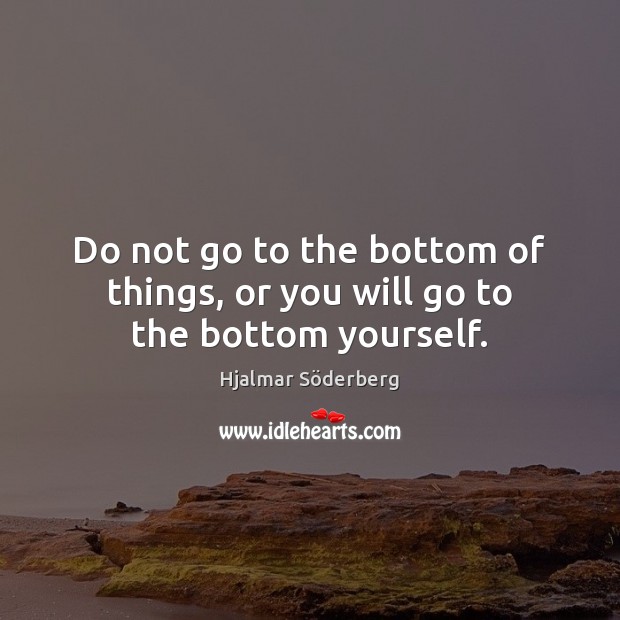 Do not go to the bottom of things, or you will go to the bottom yourself. Hjalmar Söderberg Picture Quote
