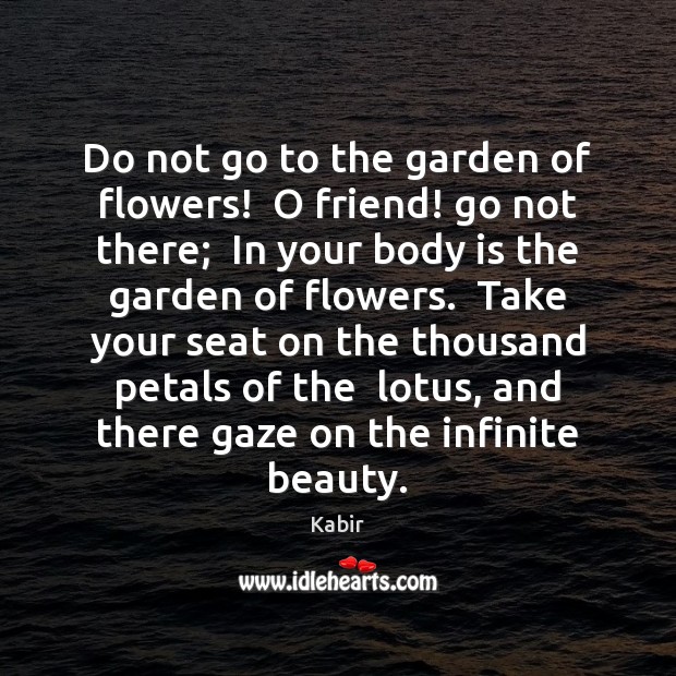 Do not go to the garden of flowers!  O friend! go not Kabir Picture Quote