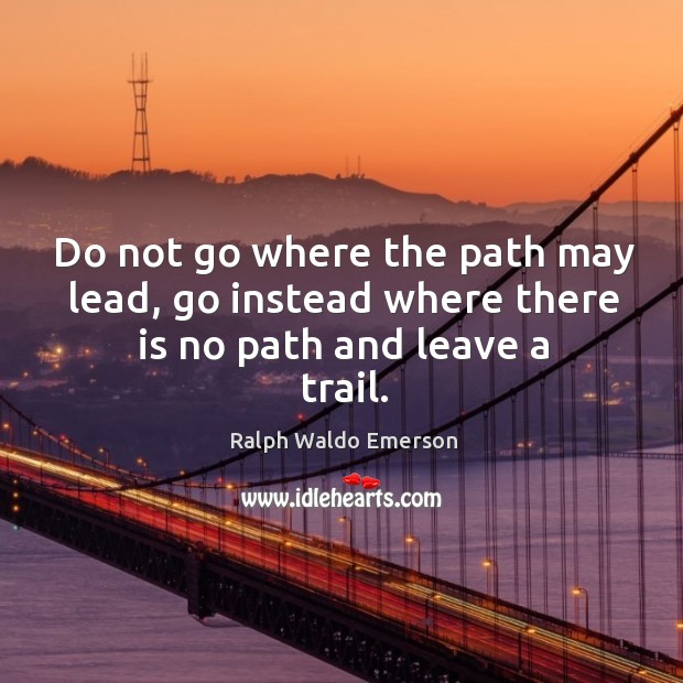 Do not go where the path may lead, go instead where there is no path and leave a trail. Image