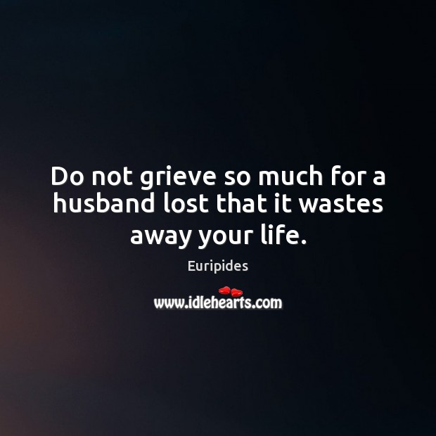 Do not grieve so much for a husband lost that it wastes away your life. Euripides Picture Quote