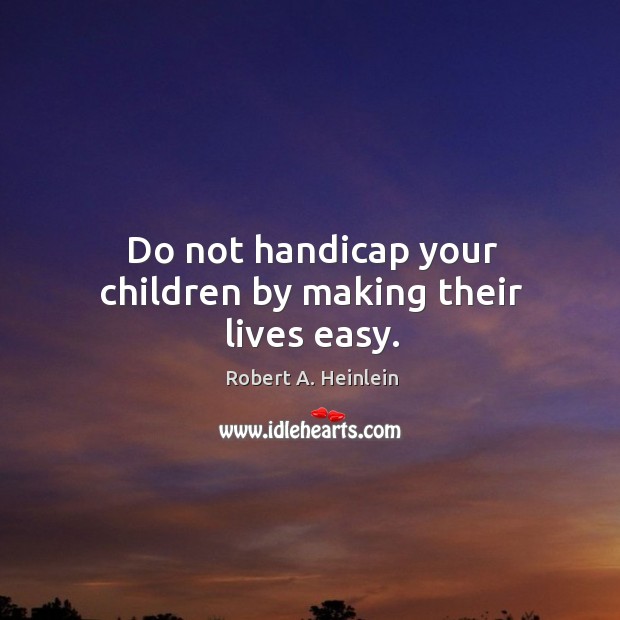 Do not handicap your children by making their lives easy. Image