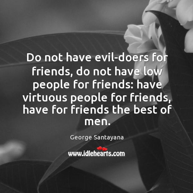 Do not have evil-doers for friends, do not have low people for friends: have virtuous people for friends George Santayana Picture Quote